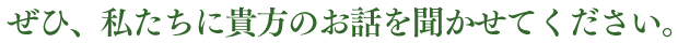 ぜひ、私たちに貴方のお話を聞かせてください。